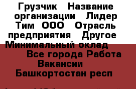 Грузчик › Название организации ­ Лидер Тим, ООО › Отрасль предприятия ­ Другое › Минимальный оклад ­ 11 000 - Все города Работа » Вакансии   . Башкортостан респ.